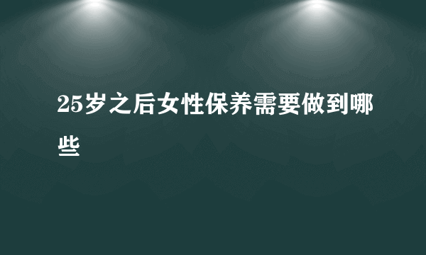 25岁之后女性保养需要做到哪些