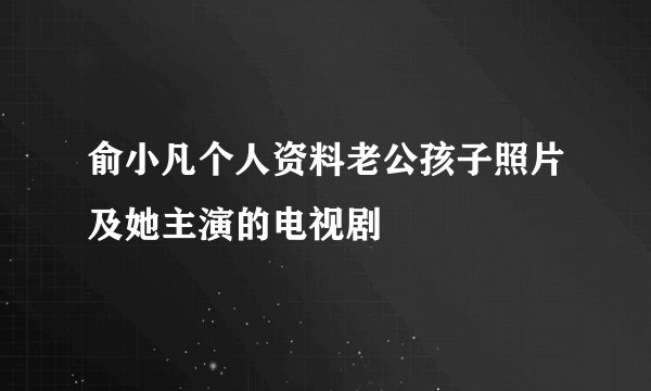 俞小凡个人资料老公孩子照片及她主演的电视剧