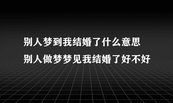 别人梦到我结婚了什么意思 别人做梦梦见我结婚了好不好