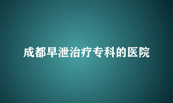 成都早泄治疗专科的医院