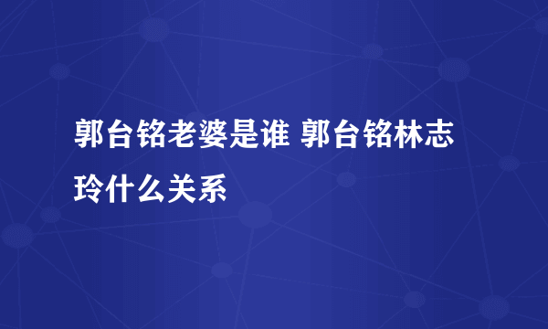 郭台铭老婆是谁 郭台铭林志玲什么关系