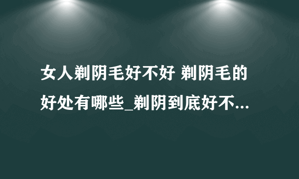 女人剃阴毛好不好 剃阴毛的好处有哪些_剃阴到底好不好呢_女性怎么剃阴毛