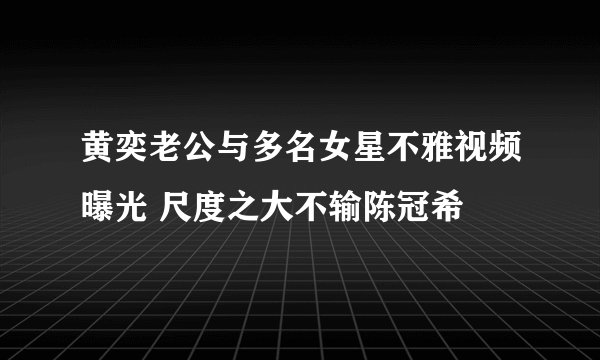 黄奕老公与多名女星不雅视频曝光 尺度之大不输陈冠希