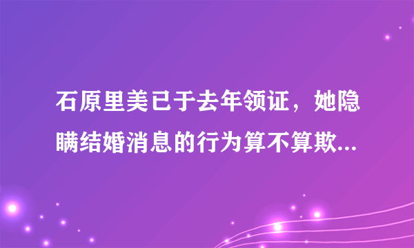 石原里美已于去年领证，她隐瞒结婚消息的行为算不算欺骗粉丝？