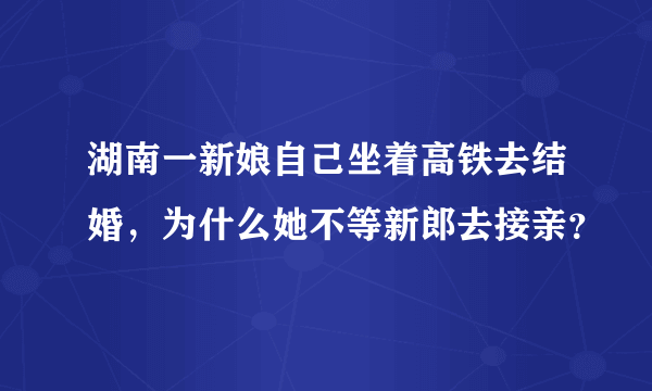 湖南一新娘自己坐着高铁去结婚，为什么她不等新郎去接亲？