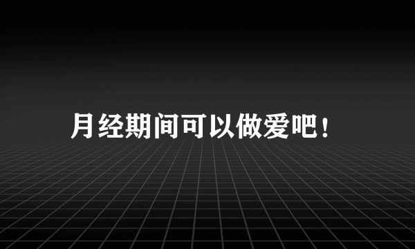 月经期间可以做爱吧！