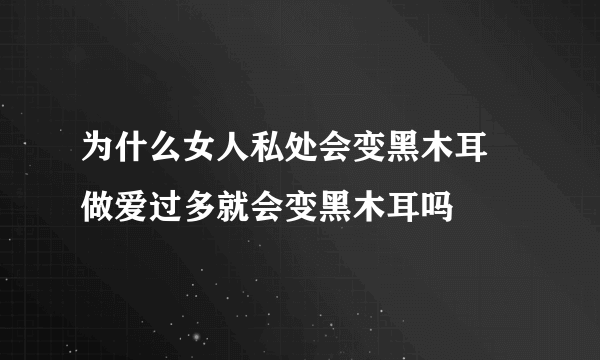 为什么女人私处会变黑木耳 做爱过多就会变黑木耳吗