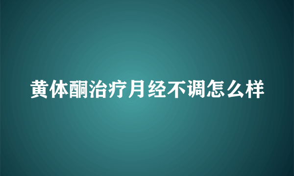 黄体酮治疗月经不调怎么样