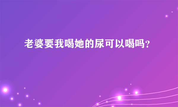 老婆要我喝她的尿可以喝吗？