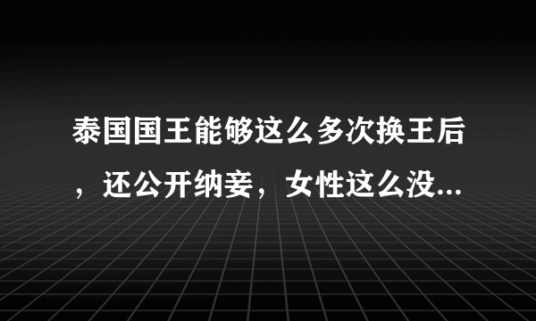 泰国国王能够这么多次换王后，还公开纳妾，女性这么没地位吗？