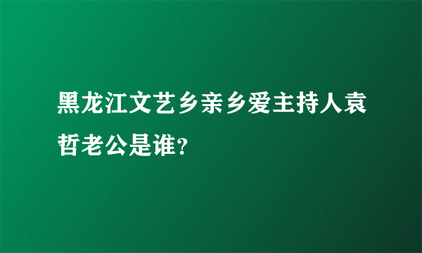 黑龙江文艺乡亲乡爱主持人袁哲老公是谁？