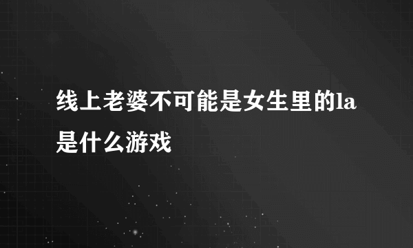 线上老婆不可能是女生里的la是什么游戏