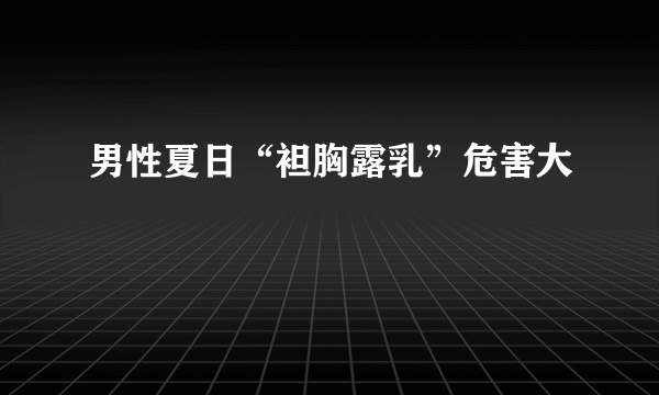 男性夏日“袒胸露乳”危害大