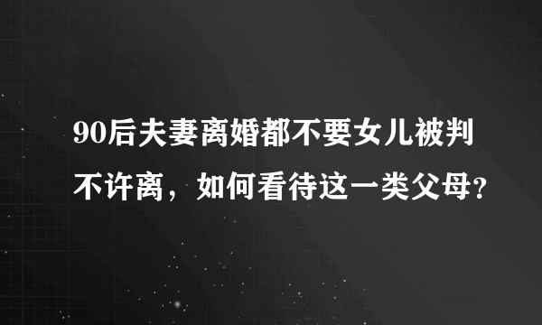 90后夫妻离婚都不要女儿被判不许离，如何看待这一类父母？