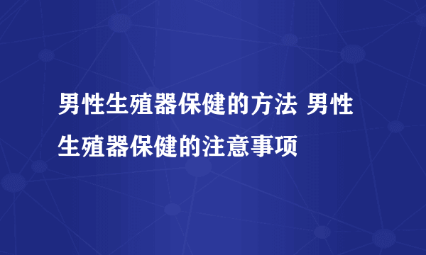 男性生殖器保健的方法 男性生殖器保健的注意事项