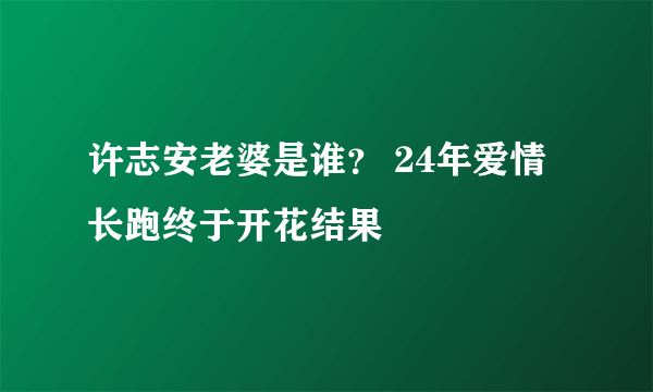 许志安老婆是谁？ 24年爱情长跑终于开花结果