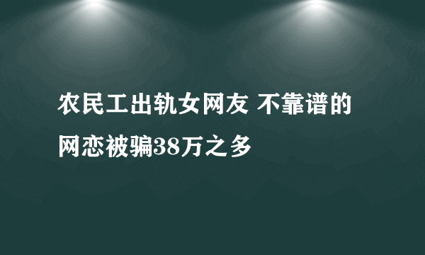 农民工出轨女网友 不靠谱的网恋被骗38万之多