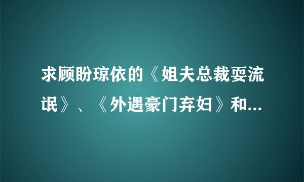 求顾盼琼依的《姐夫总裁耍流氓》、《外遇豪门弃妇》和安知晓的《总裁的七日恋人》