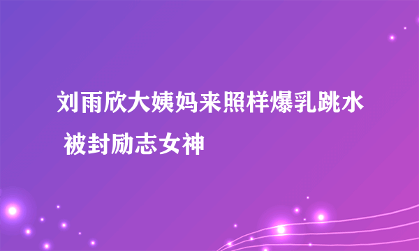 刘雨欣大姨妈来照样爆乳跳水 被封励志女神