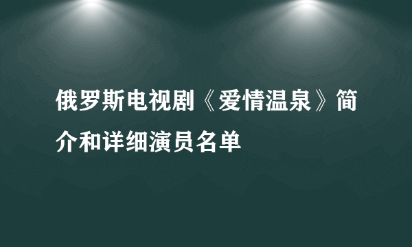 俄罗斯电视剧《爱情温泉》简介和详细演员名单