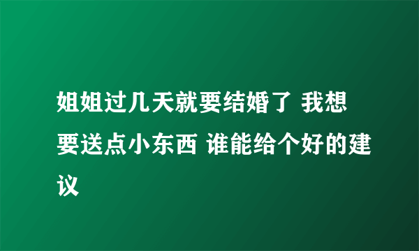 姐姐过几天就要结婚了 我想要送点小东西 谁能给个好的建议