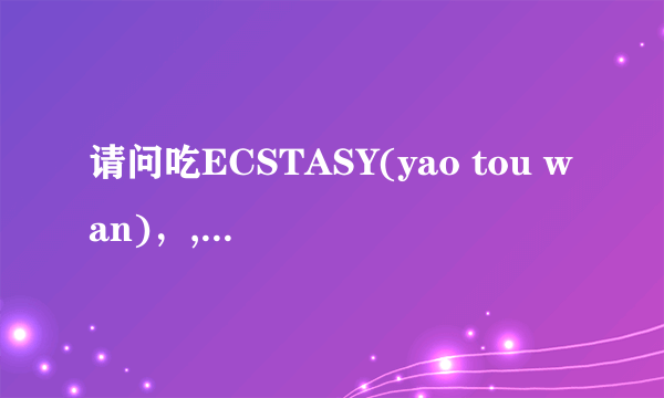 请问吃ECSTASY(yao tou wan)，,会不会对怀孕产生影响？影响有多大？怎么办