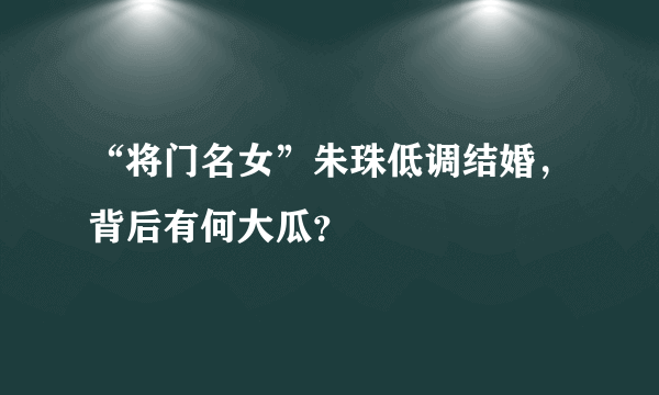 “将门名女”朱珠低调结婚，背后有何大瓜？