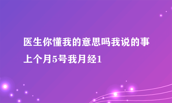 医生你懂我的意思吗我说的事上个月5号我月经1