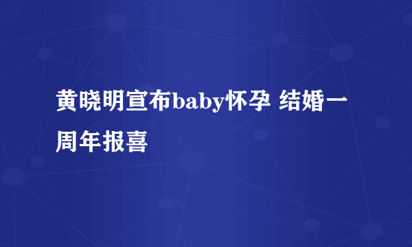 黄晓明宣布baby怀孕 结婚一周年报喜