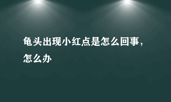 龟头出现小红点是怎么回事，怎么办