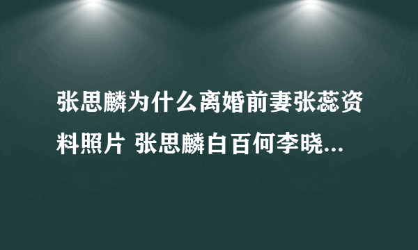 张思麟为什么离婚前妻张蕊资料照片 张思麟白百何李晓峰三角关系