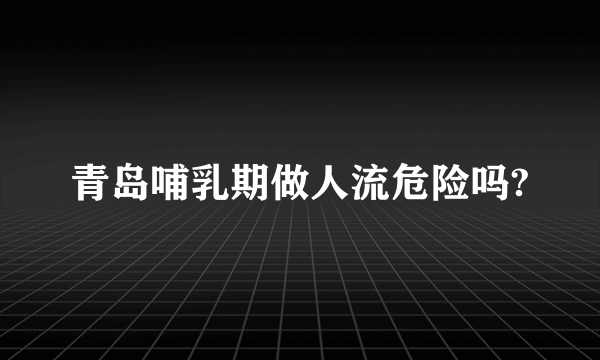 青岛哺乳期做人流危险吗?