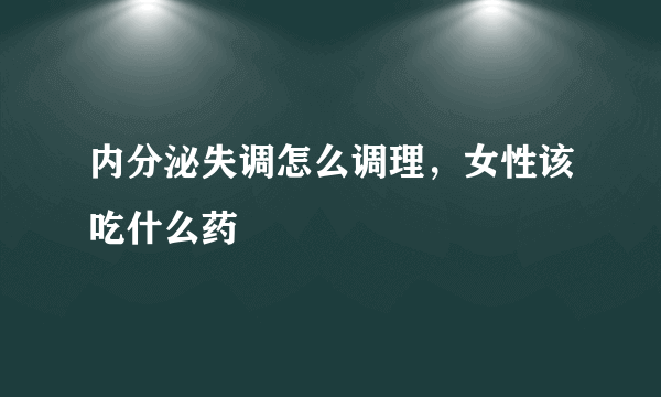 内分泌失调怎么调理，女性该吃什么药