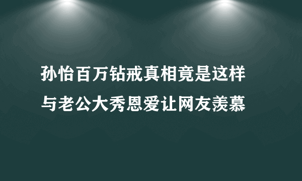 孙怡百万钻戒真相竟是这样 与老公大秀恩爱让网友羡慕