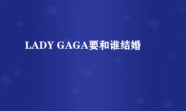 LADY GAGA要和谁结婚