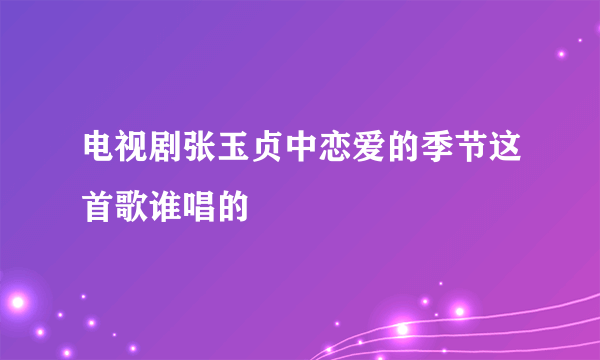 电视剧张玉贞中恋爱的季节这首歌谁唱的