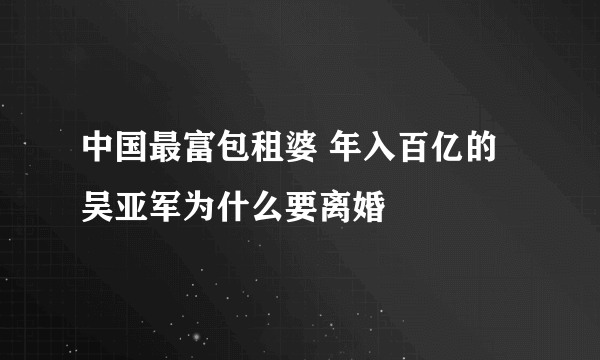 中国最富包租婆 年入百亿的吴亚军为什么要离婚