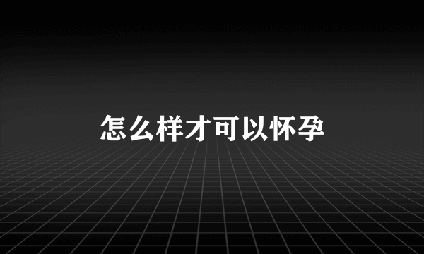 怎么样才可以怀孕