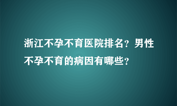 浙江不孕不育医院排名？男性不孕不育的病因有哪些？