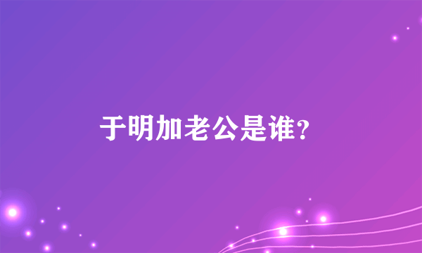 于明加老公是谁？