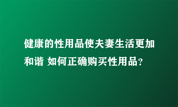 健康的性用品使夫妻生活更加和谐 如何正确购买性用品？