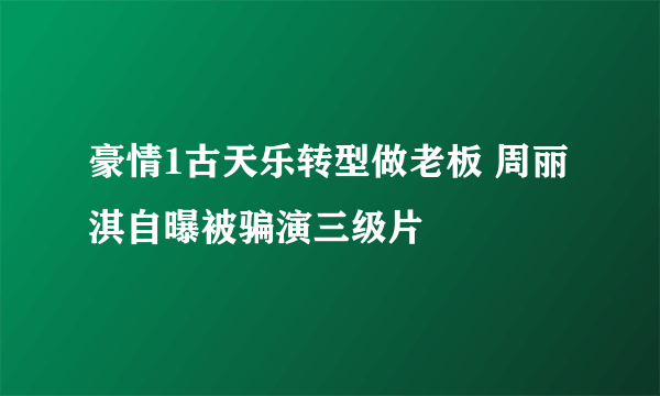 豪情1古天乐转型做老板 周丽淇自曝被骗演三级片