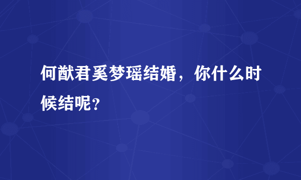 何猷君奚梦瑶结婚，你什么时候结呢？