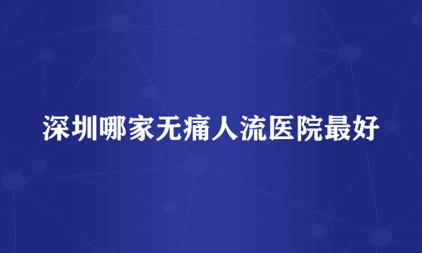 深圳哪家无痛人流医院最好