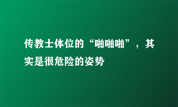 传教士体位的“啪啪啪”，其实是很危险的姿势