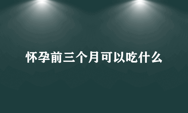 怀孕前三个月可以吃什么