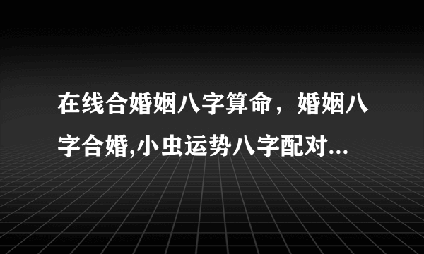 在线合婚姻八字算命，婚姻八字合婚,小虫运势八字配对,在线合八字算命