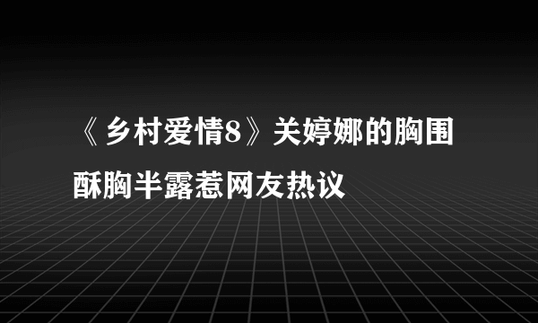 《乡村爱情8》关婷娜的胸围 酥胸半露惹网友热议