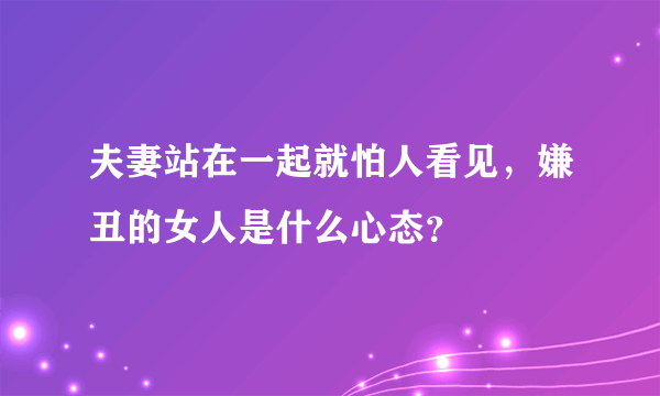 夫妻站在一起就怕人看见，嫌丑的女人是什么心态？