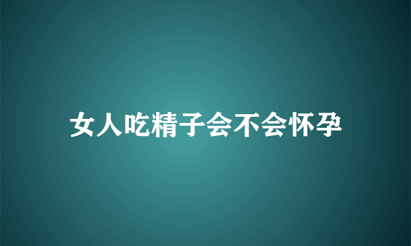 女人吃精子会不会怀孕